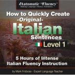 Automatic Fluency How to Quickly Create Original Italian Sentences  Level 1 5 Hours of Intense Italian Fluency Instruction, Mark Frobose