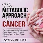 The Metabolic Approach to Cancer: The Ultimate Guide To Fighting Off Cancer, Learn Useful Tips and Effective Ways to Keep Cancer at Bay, Jocelyn Bluner