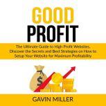Good Profit: The Ultimate Guide to High Profit Websites, Discover the Secrets and Best Strategies on How to Setup Your Website for Maximum Profitability, Gavin Miller