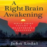 A Right Brain Awakening What Grief Taught A Heartbroken Engineer, John Lodal 