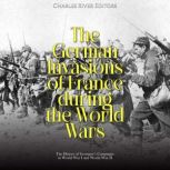 The German Invasions of France during the World Wars: The History of Germany's Campaigns in World War I and World War II, Charles River Editors