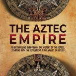 The Aztec Empire: An Enthralling Overview of the History of the Aztecs, Starting with the Settlement in the Valley of Mexico