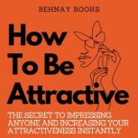 How To Be Attractive The Secret to Impressing Anyone and Increasing Your Attractiveness Instantly