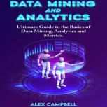 Data Mining and Analytics Ultimate Guide to the Basics of Data Mining, Analytics and Metrics