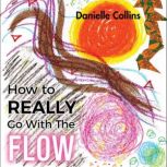 How to REALLY Go With The FLOW A Philosophy for Living a Magically Authentic Life., Danielle Collins
