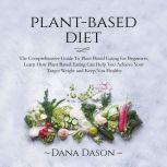 Plant Based Diet: The Comprehensive Guide To Plant Based Eating for Beginners, Learn How Plant Based Eating Can Help You Achieve Your Target Weight and Keep You Healthy, Dana Dason
