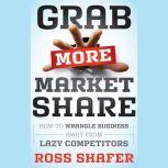 Grab More Market Share How to Wrangle Business Away from Lazy Competitors, Ross Shafer