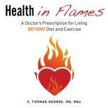 Health in Flames A Doctor's Prescription for Living BEYOND Diet and Exercise, Vimal George