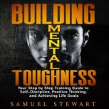 Building Mental Toughness Your Step-by-Step Training Guide, to Self-discipline, Positive Thinking and Achieving Life Goals., Samuel Stewart