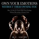 Own Your Emotions Without Them Owning You How To Stay In Touch With Your Feelings Without Becoming A Chronic Crier, K.C. Smith