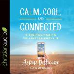Calm, Cool, and Connected 5 Digital Habits for a More Balanced Life, Arlene Pellicane