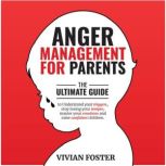 Anger Management for Parents The ultimate guide to understand your triggers, stop losing your temper, master your emotions, and raise confident children, Vivian Foster
