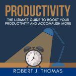 Productivity: The Ultimate Guide to Boost Your Productivity and Accomplish More, Robert J. Thomas