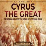 Cyrus the Great: The Enthralling Life of the Father of the Persian Empire, Billy Wellman