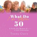 What Do I Do After Fifty A Guide for Women of a Lost Generation, Tracey Clavis