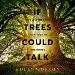 If Trees Could Talk Life Lessons from the Wisdom of the Woods, Holly Worton