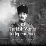 The Turkish War of Independence: The History of the Conflicts that Created the Modern State of Turkey, Charles River Editors