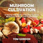 Mushroom Cultivation A Step-by-Step Guide to Growing Gourmet Mushrooms at Home and Finding Fungi