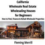 CALIFORNIA  Wholesale Real Estate Wholesaling Houses for Beginners How to Find, Finance & Rehab Wholesale Properties, Fleming Merrill