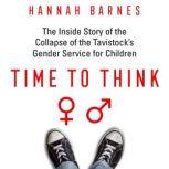 Time to Think The Inside Story of the Collapse of the Tavistock’s Gender Service for Children, Hannah Barnes