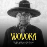 Wovoka: The Life and Legacy of the Prophet of the Ghost Dance Movement, Charles River Editors