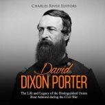David Dixon Porter: The Life and Legacy of the Distinguished Union Rear Admiral during the Civil War, Charles River Editors