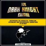 The Dark Knight Enigma: Deciphering The Character, Symbolism, Psychology, And Philosophical Foundations Of Batman, Eternia Publishing