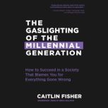 The Gaslighting of the Millennial Generation How to Succeed in a Society That Blames You for Everything Gone Wrong, Caitlin Fisher