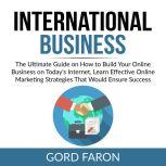 International Business: The Ultimate Guide on How to Build Your Online Business on Today's Internet, Learn Effective Online Marketing Strategies That Would Ensure Success, Gord Faron