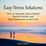 Easy Stress Solutions How to Meditate Like a Master, Banish Anxiety and Kick Depression to the Curb, Shanna Warner