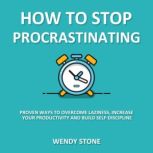 How to Stop Procrastinating Proven Ways to Overcome Laziness, Increase Your Productivity and Build Self-Discipline, Wendy Stone