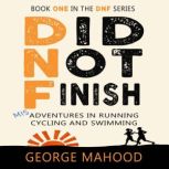Did Not Finish Misadventures in Running, Cycling and Swimming, George Mahood