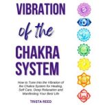 Vibration of the Chakra System How to Tune into the Vibration of the Chakra System for Healing, Self-Care, Deep Relaxation, and Manifesting Your Best Life, Trista Reed