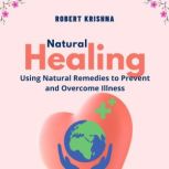 Natural Healing Using Natural Remedies to Prevent and Overcome Illness, Robert Krishna