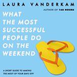 What the Most Successful People Do on the Weekend A Short Guide to Making the Most of Your Days Off, Laura Vanderkam