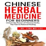 Chinese Herbal Medicine for Beginners Unlock the Power of Chinese Herbs, Top Tips to Natural Healing, Dr. Ling Mei Lee