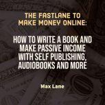 The Fastlane to Make Money Online How to Write a Book and Make Passive Income with Self Publishing, Audiobooks and More, Max Lane