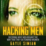 Hacking Men Decoding Why Men Behave The Way That They Do Toward Women, Gayle Simian