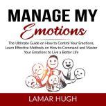 Manage my Emotions: The Ultimate Guide on How to Control Your Emotions, Learn Effective Methods on How to Command and Master Your Emotions to Live a Better Life, Lamar Hugh