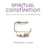 Spiritual Constipation Discover Your True Nature & Get Shift Moving, Stephen Ladd