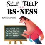 Self-Help Is a BS-Ness How Gurus Are Fluffing You to Scam You out of Your Money, Anonymous Publisher