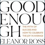 Good Enough The Myth of Success and How to Celebrate the Joy in Average, Eleanor Ross