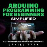 Arduino Programming for Beginners Simplified, Easy and Effective Methods for Beginners, Daniel Park
