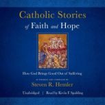 Catholic Stories of Faith and Hope How God Brings Good Things Out of Suffering, Steven R. Hemler