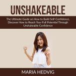 Unshakeable: The Ultimate Guide on How to Build Self-Confidence, Discover How to Reach Your Full Potential Through Unshakeable Confidence, Maria Hedvig