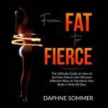 From Fat to Fierce: The Ultimate Guide on How to Go From Flab to Fab! Discover Effective Ways to Transform Your Body in Only 28 Days, Daphne Sommer