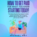 How To Get Paid For What You Know Starting Today!, Michael Ray