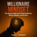 Millionaire Mindset: The Simple Habits And Thinking Behind Money, Wealth, and Success, Paul J. Stanley