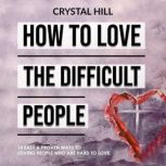 HOW TO LOVE THE DIFFICULT PEOPLE 10 Easy & Proven Ways to Loving People Who Are Hard to Love. Unleashing the Power of Love & Strengthen Your Relationship by Learning to Love Unconditionally, Crystal Hill