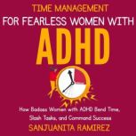 Time Management for Fearless Women with ADHD How Badass Women with ADHD Bend Time, Slash Tasks, and Command Success, Sanjuanita Ramirez